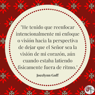 Spanish My focus or vision has had to intentionally refocus on the perspective of letting my Lord be the vision of my heart even as its physically beating rapidly out of sync. 2